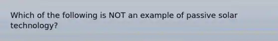 Which of the following is NOT an example of passive solar technology?