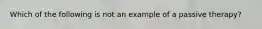 Which of the following is not an example of a passive therapy?