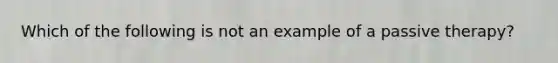 Which of the following is not an example of a passive therapy?