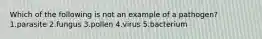 Which of the following is not an example of a pathogen? 1.parasite 2.fungus 3.pollen 4.virus 5.bacterium