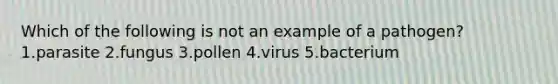 Which of the following is not an example of a pathogen? 1.parasite 2.fungus 3.pollen 4.virus 5.bacterium