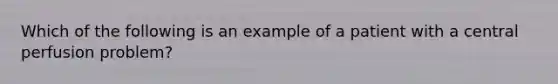 Which of the following is an example of a patient with a central perfusion problem?