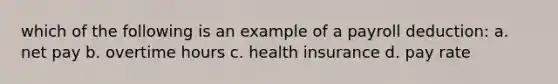 which of the following is an example of a payroll deduction: a. net pay b. overtime hours c. health insurance d. pay rate