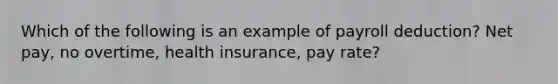 Which of the following is an example of payroll deduction? Net pay, no overtime, health insurance, pay rate?