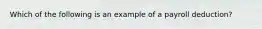 Which of the following is an example of a payroll deduction?