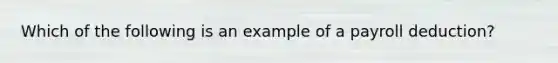 Which of the following is an example of a payroll deduction?