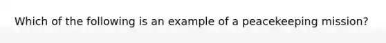 Which of the following is an example of a peacekeeping mission?