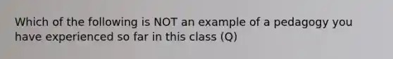 Which of the following is NOT an example of a pedagogy you have experienced so far in this class (Q)