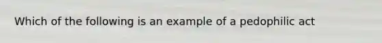 Which of the following is an example of a pedophilic act