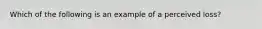 Which of the following is an example of a perceived loss?