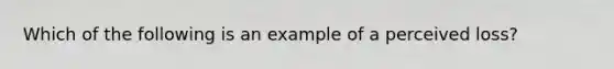 Which of the following is an example of a perceived loss?