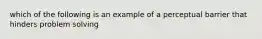 which of the following is an example of a perceptual barrier that hinders problem solving