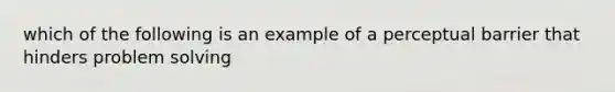 which of the following is an example of a perceptual barrier that hinders problem solving