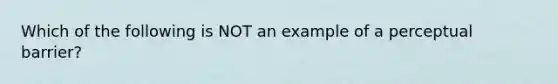 Which of the following is NOT an example of a perceptual barrier?