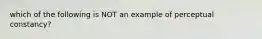 which of the following is NOT an example of perceptual constancy?