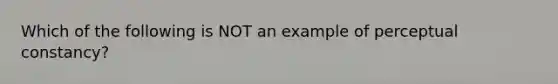 Which of the following is NOT an example of perceptual constancy?