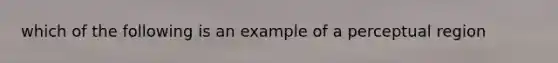 which of the following is an example of a perceptual region