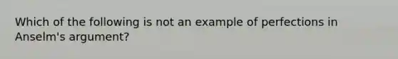 Which of the following is not an example of perfections in Anselm's argument?