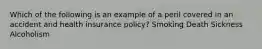 Which of the following is an example of a peril covered in an accident and health insurance policy? Smoking Death Sickness Alcoholism