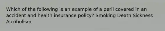 Which of the following is an example of a peril covered in an accident and health insurance policy? Smoking Death Sickness Alcoholism