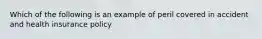 Which of the following is an example of peril covered in accident and health insurance policy