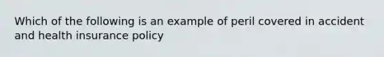 Which of the following is an example of peril covered in accident and health insurance policy