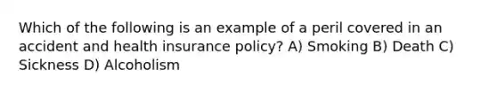 Which of the following is an example of a peril covered in an accident and health insurance policy? A) Smoking B) Death C) Sickness D) Alcoholism