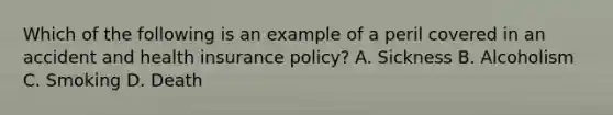 Which of the following is an example of a peril covered in an accident and health insurance policy? A. Sickness B. Alcoholism C. Smoking D. Death