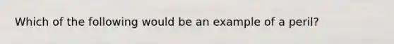 Which of the following would be an example of a peril?