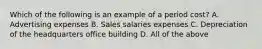 Which of the following is an example of a period cost? A. Advertising expenses B. Sales salaries expenses C. Depreciation of the headquarters office building D. All of the above