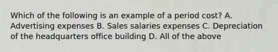 Which of the following is an example of a period cost? A. Advertising expenses B. Sales salaries expenses C. Depreciation of the headquarters office building D. All of the above