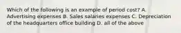 Which of the following is an example of period cost? A. Advertising expenses B. Sales salaries expenses C. Depreciation of the headquarters office building D. all of the above