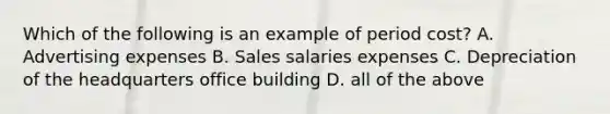 Which of the following is an example of period cost? A. Advertising expenses B. Sales salaries expenses C. Depreciation of the headquarters office building D. all of the above