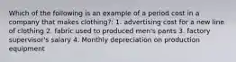 Which of the following is an example of a period cost in a company that makes clothing?: 1. advertising cost for a new line of clothing 2. fabric used to produced men's pants 3. factory supervisor's salary 4. Monthly depreciation on production equipment