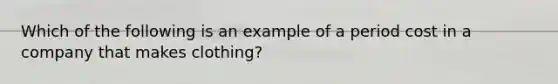 Which of the following is an example of a period cost in a company that makes clothing?