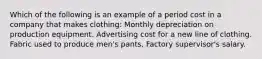 Which of the following is an example of a period cost in a company that makes clothing: Monthly depreciation on production equipment. Advertising cost for a new line of clothing. Fabric used to produce men's pants. Factory supervisor's salary.