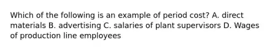 Which of the following is an example of period cost? A. direct materials B. advertising C. salaries of plant supervisors D. Wages of production line employees