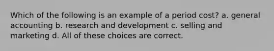 Which of the following is an example of a period cost? a. general accounting b. research and development c. selling and marketing d. All of these choices are correct.