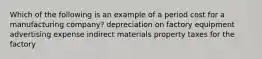 Which of the following is an example of a period cost for a manufacturing company? depreciation on factory equipment advertising expense indirect materials property taxes for the factory