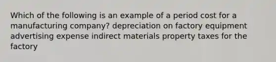 Which of the following is an example of a period cost for a manufacturing company? depreciation on factory equipment advertising expense indirect materials property taxes for the factory