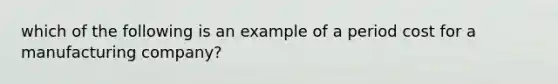 which of the following is an example of a period cost for a manufacturing company?