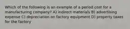 Which of the following is an example of a period cost for a manufacturing company? A) indirect materials B) advertising expense C) depreciation on factory equipment D) property taxes for the factory