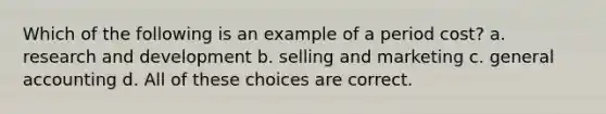 Which of the following is an example of a period cost? a. research and development b. selling and marketing c. general accounting d. All of these choices are correct.