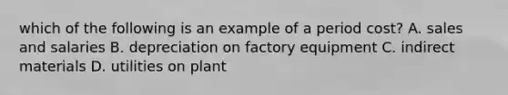 which of the following is an example of a period cost? A. sales and salaries B. depreciation on factory equipment C. indirect materials D. utilities on plant