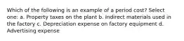 Which of the following is an example of a period cost? Select one: a. Property taxes on the plant b. Indirect materials used in the factory c. Depreciation expense on factory equipment d. Advertising expense