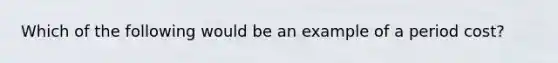 Which of the following would be an example of a period cost?