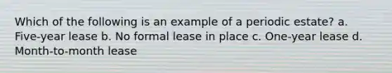 Which of the following is an example of a periodic estate? a. Five-year lease b. No formal lease in place c. One-year lease d. Month-to-month lease