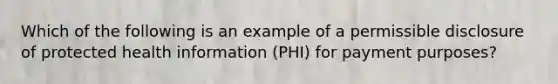 Which of the following is an example of a permissible disclosure of protected health information (PHI) for payment purposes?