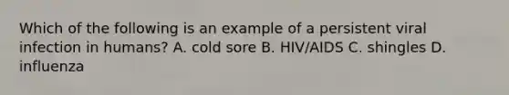 Which of the following is an example of a persistent viral infection in humans? A. cold sore B. HIV/AIDS C. shingles D. influenza