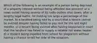 Which of the following is an example of a person being deprived of a property interest without being afforded due process? a) a news outlet having several of its radio outlets shut down, after a lengthy legal battle, for holding too large a percentage of the market. b) a landlord being told by a court that a tenant cannot be evicted despite having failed to pay rent for the last eight months. c) a tenant being evicted after having explained in court that the landlord has failed to supply a reliable hot water heater. d) a student being expelled from school for plagiarism without having a chance to tell her side of the situation.